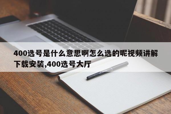 400选号是什么意思啊怎么选的呢视频讲解下载安装,400选号大厅