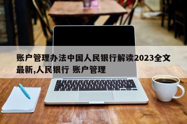 账户管理办法中国人民银行解读2023全文最新,人民银行 账户管理