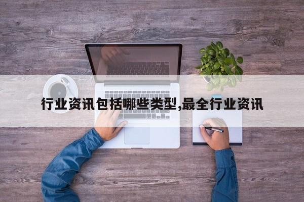 行业资讯包括哪些类型,最全行业资讯