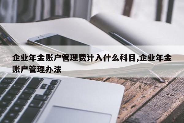 企业年金账户管理费计入什么科目,企业年金账户管理办法