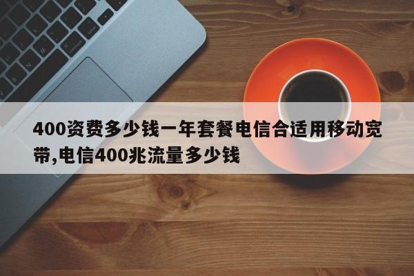 400资费多少钱一年套餐电信合适用移动宽带,电信400兆流量多少钱