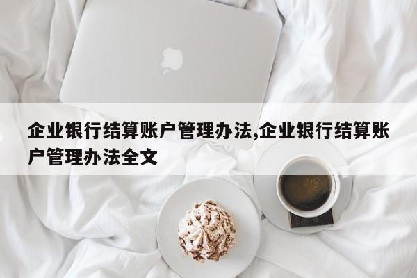 企业银行结算账户管理办法,企业银行结算账户管理办法全文