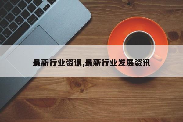 最新行业资讯,最新行业发展资讯