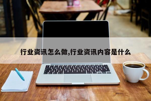 行业资讯怎么做,行业资讯内容是什么