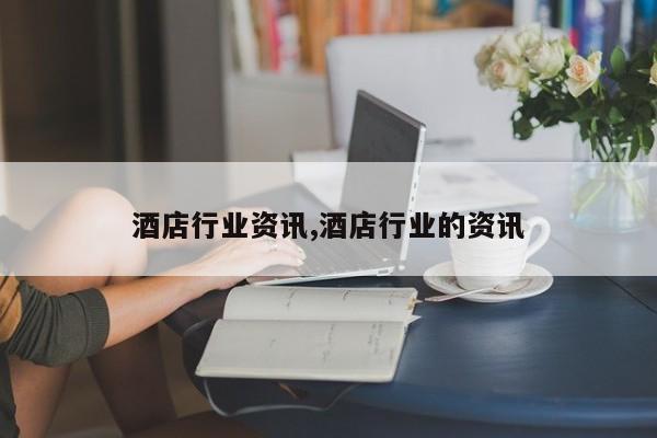 酒店行业资讯,酒店行业的资讯