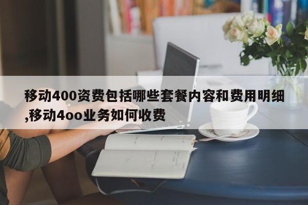 移动400资费包括哪些套餐内容和费用明细,移动4oo业务如何收费