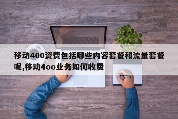 移动400资费包括哪些内容套餐和流量套餐呢,移动4oo业务如何收费
