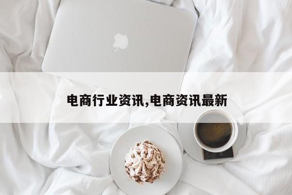 电商行业资讯,电商资讯最新