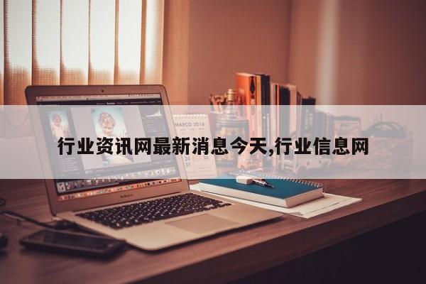 行业资讯网最新消息今天,行业信息网