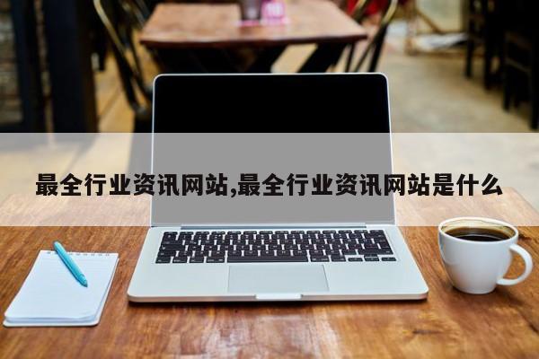 最全行业资讯网站,最全行业资讯网站是什么