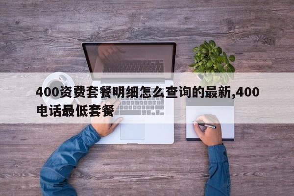 400资费套餐明细怎么查询的最新,400电话最低套餐