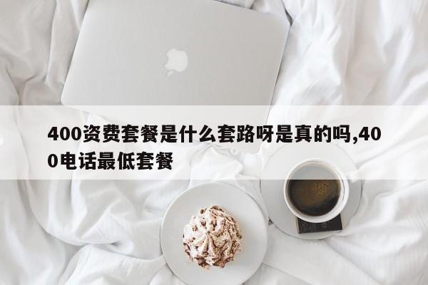 400资费套餐是什么套路呀是真的吗,400电话最低套餐