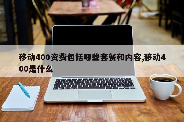 移动400资费包括哪些套餐和内容,移动400是什么