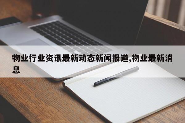 物业行业资讯最新动态新闻报道,物业最新消息