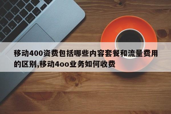 移动400资费包括哪些内容套餐和流量费用的区别,移动4oo业务如何收费