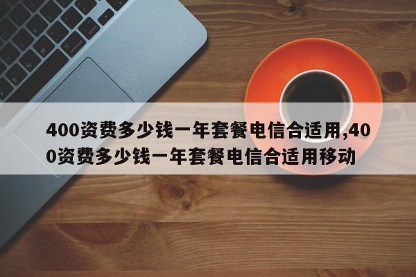 400资费多少钱一年套餐电信合适用,400资费多少钱一年套餐电信合适用移动