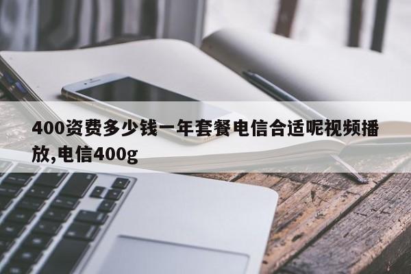 400资费多少钱一年套餐电信合适呢视频播放,电信400g