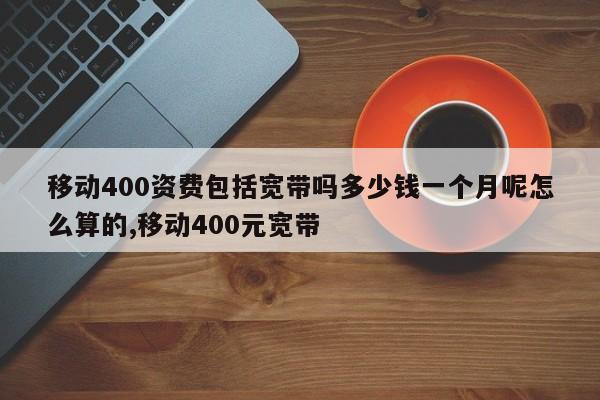 移动400资费包括宽带吗多少钱一个月呢怎么算的,移动400元宽带