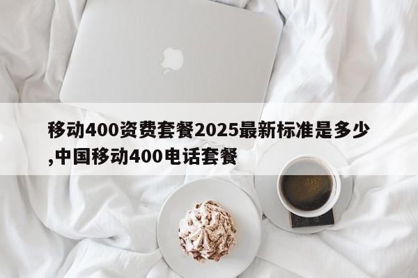 移动400资费套餐2025最新标准是多少,中国移动400电话套餐